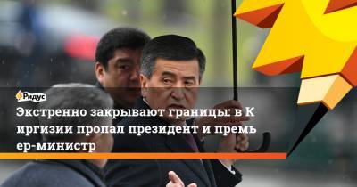 Сооронбай Жээнбеков - Кубатбек Боронов - Омурбек Суваналиев - Экстренно закрывают границы: вКиргизии пропал президент ипремьер-министр - ridus.ru - Киргизия