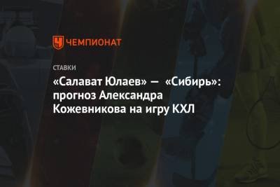 Александр Кожевников - «Салават Юлаев» — «Сибирь»: прогноз Александра Кожевникова на игру КХЛ - championat.com