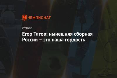 Егор Титов - Алексей Миранчук - Егор Титов: нынешняя сборная России – это наша гордость - championat.com - Россия