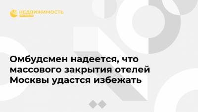 Татьяна Минеева - Омбудсмен надеется, что массового закрытия отелей Москвы удастся избежать - realty.ria.ru - Москва