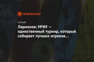 Игорь Ларионов - Ларионов: МЧМ — единственный турнир, который собирает лучших игроков со всего мира - championat.com - Россия