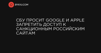 Елена Гитлянская - СБУ просит Google и Apple запретить доступ к санкционным российским сайтам - bykvu.com - Украина