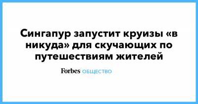 Сингапур запустит круизы «в никуда» для скучающих по путешествиям жителей - forbes.ru - Сингапур - Республика Сингапур