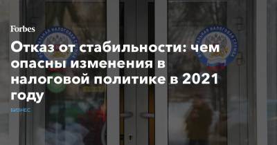 Отказ от стабильности: чем опасны изменения в налоговой политике в 2021 году - forbes.ru - Россия