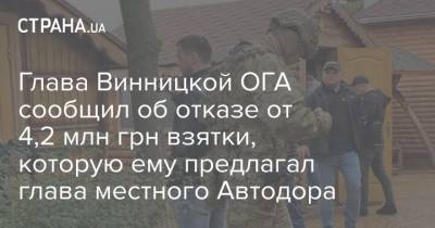 Глава Винницкой ОГА сообщил об отказе от 4,2 млн грн взятки, которую ему предлагал глава местного Автодора - strana.ua - Украина - Польша