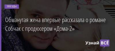 Наталья Королева - Ксения Собчак - Обманутая жена впервые рассказала о романе Собчак с продюсером «Дома-2» - skuke.net - Санкт-Петербург
