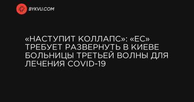 Марина Порошенко - «Наступит коллапс»: «ЕС» требует развернуть в Киеве больницы третьей волны для лечения COVID-19 - bykvu.com - Киев