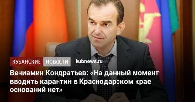 Вениамин Кондратьев - Вениамин Кондратьев: «На данный момент вводить карантин в Краснодарском крае оснований нет» - kubnews.ru - Краснодарский край
