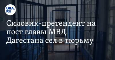 Силовик-претендент на пост главы МВД Дагестана сел в тюрьму - ura.news - Москва - Россия - респ. Дагестан