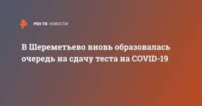 В Шереметьево вновь образовалась очередь на сдачу теста на COVID-19 - ren.tv - Москва - Россия