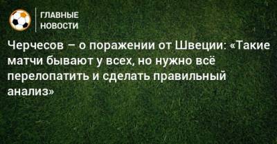 Станислав Черчесов - Черчесов – о поражении от Швеции: «Такие матчи бывают у всех, но нужно всe перелопатить и сделать правильный анализ» - bombardir.ru - Россия - Швеция