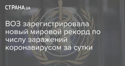 ВОЗ зарегистрировала новый мировой рекорд по числу заражений коронавирусом за сутки - strana.ua - Украина - Европа