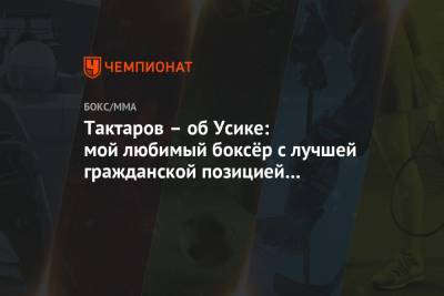 Александр Усик - Олег Тактаров - Мурат Гассиев - Тактаров – об Усике: мой любимый боксёр с лучшей гражданской позицией и порядочностью - championat.com - Россия