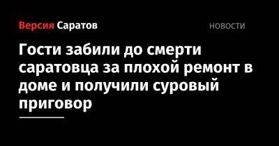 Гости забили до смерти саратовца за плохой ремонт в доме и получили суровый приговор - nversia.ru - Россия - Саратовская обл. - р-н Кировский