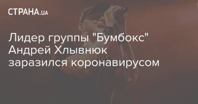Олег Газманов - Маричка Падалко - Андрей Хлывнюк - Лидер группы "Бумбокс" Андрей Хлывнюк заразился коронавирусом - strana.ua - Украина