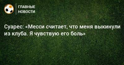 Луис Суарес - Суарес: «Месси считает, что меня выкинули из клуба. Я чувствую его боль» - bombardir.ru