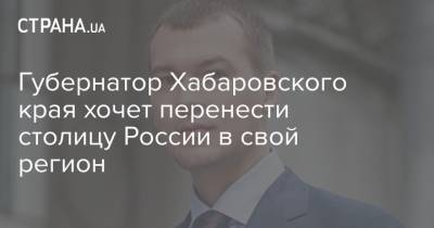 Михаил Дегтярев - Губернатор Хабаровского края хочет перенести столицу России в свой регион - strana.ua - Москва - Россия - Хабаровский край - Хабаровск