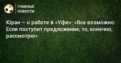 Вадим Евсеев - Сергей Юран - Юран – о работе в «Уфе»: «Все возможно. Если поступит предложение, то, конечно, рассмотрю» - bombardir.ru - Уфа