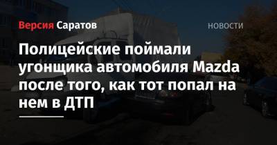 Полицейские поймали угонщика автомобиля Mazda после того, как тот попал на нем в ДТП - nversia.ru - Россия - Саратов