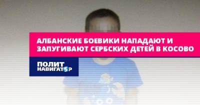 Хашим Тачи - Албанские боевики нападают и запугивают сербских детей в Косово - politnavigator.net - Сербия - Косово - Гаага