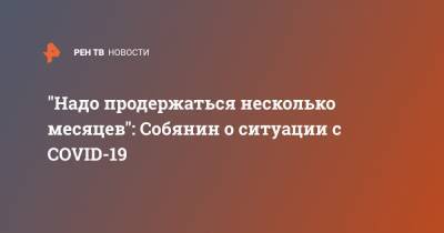 Сергей Собянин - "Надо продержаться несколько месяцев": Собянин о ситуации с COVID-19 - ren.tv - Москва