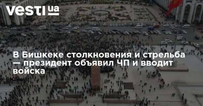 В Бишкеке столкновения и стрельба — президент объявил ЧП и вводит войска - vesti.ua - Киргизия - Бишкек