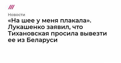 «На шее у меня плакала». Лукашенко заявил, что Тихановская просила вывезти ее из Беларуси - tvrain.ru - Белоруссия