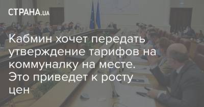 Кабмин хочет передать утверждение тарифов на коммуналку на месте. Это приведет к росту цен - strana.ua