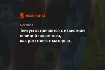 Джейсон Тейтум - Тейтум встречается с известной певицей после того, как расстался с матерью своего ребёнка - championat.com - Бостон