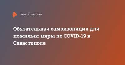 Михаил Развожаев - Обязательная самоизоляция для пожилых: меры по COVID-19 в Севастополе - ren.tv - Севастополь