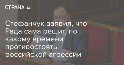 Руслан Стефанчук - Стефанчук заявил, что Рада сама решит, по какому времени противостоять российской агрессии - strana.ua