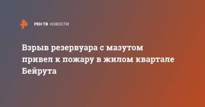 Взрыв резервуара с мазутом привел к пожару в жилом квартале Бейрута - ren.tv - Ливан - Бейрут