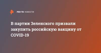 Александр Качура - В партии Зеленского призвали закупить российскую вакцину от COVID-19 - ren.tv - Россия - Украина