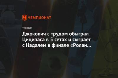 Джокович Новак - Рафаэль Надаль - Тим Доминик - Стефанос Циципаса - Диего Шварцман - Джокович с трудом обыграл Циципаса в 5 сетах и сыграет с Надалем в финале «Ролан Гаррос» - championat.com - Франция - Сербия