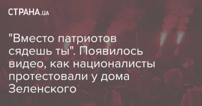 Владимир Зеленский - "Вместо патриотов сядешь ты". Появилось видео, как националисты протестовали у дома Зеленского - strana.ua