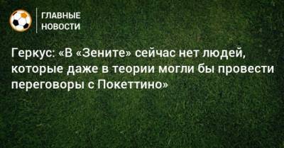 Илья Геркус - Геркус: «В «Зените» сейчас нет людей, которые даже в теории могли бы провести переговоры с Покеттино» - bombardir.ru