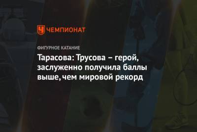 Татьяна Тарасова - Александра Трусова - Тарасова: Трусова – герой, заслуженно получила баллы выше, чем мировой рекорд - championat.com - Россия - Казань