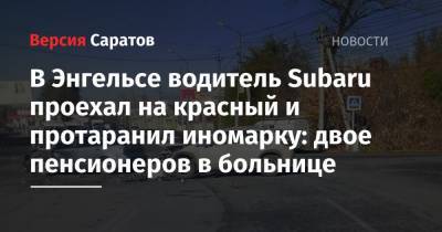 В Энгельсе водитель Subaru проехал на красный и протаранил иномарку: двое пенсионеров в больнице - nversia.ru - Саратовская обл. - Саратов - Волгоград - район Саратовский