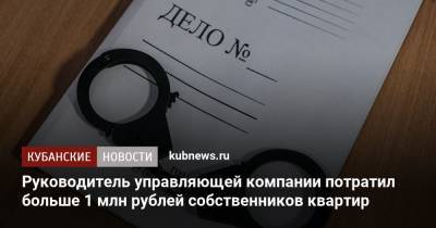 Руководитель управляющей компании потратил больше 1 млн рублей собственников квартир - kubnews.ru - Краснодар