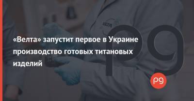 «Велта» запустит первое в Украине производство готовых титановых изделий - thepage.ua - Украина - Патент