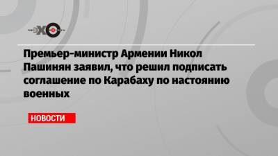 Никол Пашинян - Гарегин II (Ii) - Премьер-министр Армении Никол Пашинян заявил, что решил подписать соглашение по Карабаху по настоянию военных - echo.msk.ru - Армения
