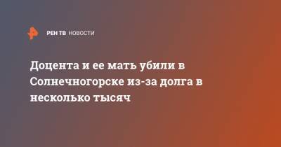 Доцента и ее мать убили в Солнечногорске из-за долга в несколько тысяч - ren.tv - Солнечногорск - Московская область