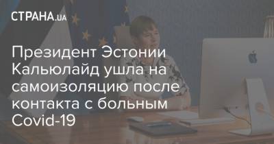 Керсти Кальюлайд - Президент Эстонии Кальюлайд ушла на самоизоляцию после контакта с больным Covid-19 - strana.ua - Киев - Эстония - Ивано-Франковская обл. - Сумская обл. - Одесская обл.