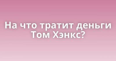 Томас Хэнкс - Маргарита Уилсон - На что тратит деньги Том Хэнкс? - skuke.net - Интересно