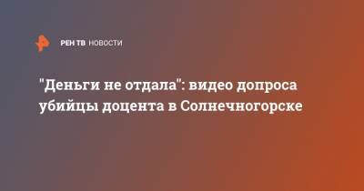 Ирина Волк - "Деньги не отдала": видео допроса убийцы доцента в Солнечногорске - ren.tv - Россия - Московская обл. - Солнечногорск - район Дмитровский - Московская область