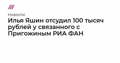 Илья Яшин - Илья Яшин отсудил 100 тысяч рублей у связанного с Пригожиным РИА ФАН - tvrain.ru