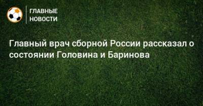 Александр Головин - Дмитрий Баринов - Эдуард Безуглов - Главный врач сборной России рассказал о состоянии Головина и Баринова - bombardir.ru - Россия