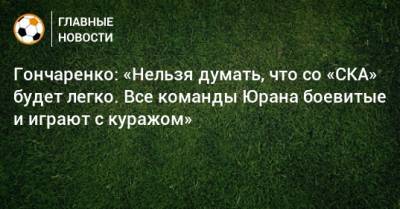 Сергей Юран - Гончаренко: «Нельзя думать, что со «СКА» будет легко. Все команды Юрана боевитые и играют с куражом» - bombardir.ru - Россия - Хабаровск