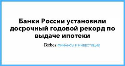Банки России установили досрочный годовой рекорд по выдаче ипотеки - forbes.ru - Россия
