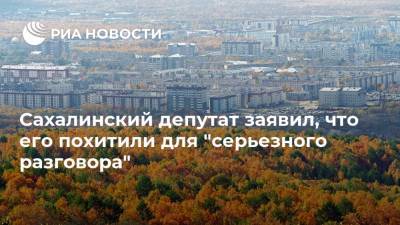 Сахалинский депутат заявил, что его похитили для "серьезного разговора" - ria.ru - Южно-Сахалинск - Сахалин